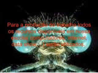 Para a produção do trabalho todos os recursos disponíveis em nossa escola( computadores, internet, data show,...) serão utilizados.   