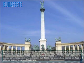BUDAPESTE Este é o monumento que se chama  Memorial Milénio  (também conhecido como  Millenium Monumento Monumento  ou  milenar),  com estátuas dos líderes dos sete tribos que fundaram Hungria no século 9º. e outras figuras da história Húngaro. A construção do memorial foi quando comemorou o milésimo aniversário (em 1896) mas foi concluída apenas em 1929 e obteve o seu nome à praça  Hősök tere. 
