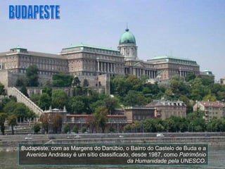 Budapeste, com as Margens do Danúbio, o Bairro do Castelo de Buda e a Avenida Andrássy é um sítio classificado, desde 1987, como  Patrimônio da Humanidade pela UNESCO. BUDAPESTE 