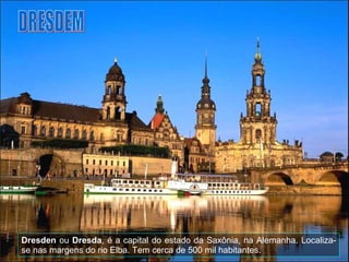 Dresden  ou  Dresda , é a capital do estado da Saxônia, na Alemanha. Localiza-se nas margens do rio Elba. Tem cerca de 500 mil habitantes. DRESDEM 