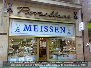 Aqui é uma loja da Fabrica da primeira e verdadeira porcelana com sucesso produzido na Europa e dominou o estilo europeu de porcelana até  c.  1756.  