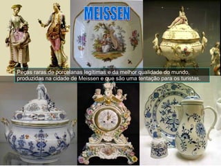 MEISSEN Peças raras de porcelanas legítimas e da melhor qualidade do mundo, produzidas na cidade de Meissen e que são uma tentação para os turistas. 