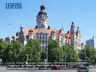 Leipzig é parte da região metropolitana,  Metropolregion Sachsendreieck . Tem origem num antigo povoado eslavo de nome  Lipsk . Este é o Palácio Municipal de Leipzig LEIPZIG 