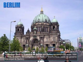 BERLIM O  Berliner Dom  ou  Catedral de Berlim  em Berlim, foi construído entre 1895 e 1905. É vizinho do Lustgarten e do Berliner Stadtschloss (sede do governo municipal de Berlim). 