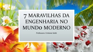 7 MARAVILHAS DA
ENGENHARIA NO
MUND0 MODERNO
Professora: Cristiane Seibt

 