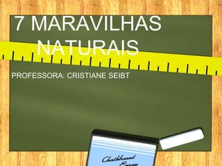 7 MARAVILHAS
NATURAIS
PROFESSORA: CRISTIANE SEIBT

 
