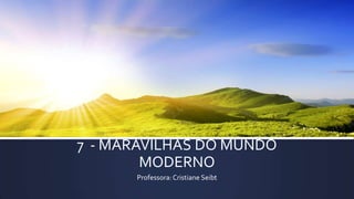 7 - MARAVILHAS DO MUNDO
MODERNO
Professora: Cristiane Seibt

 