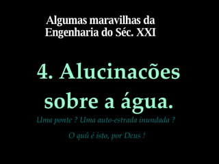 4. Alucinacões sobre a água. Uma ponte ? Uma auto-estrada inundada ?  O quû é isto, por Deus ! Algumas maravilhas da Engenharia do Séc. XXI 