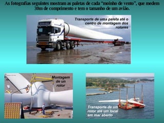 As fotografías seguintes mostram as paletas de cada “moinho de vento”, que medem 30m de comprimento e tem o tamanho de um avião. Transporte de uma paleta até o centro de montagem dos rotores Montagem de un rotor Transporte de um rotor até um local em mar aberto 