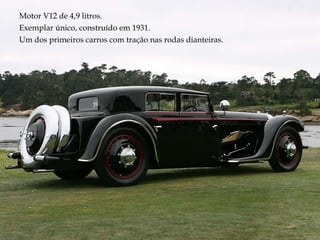 Motor V12 de 4,9 litros. Exemplar único, construído em 1931. Um dos primeiros carros com tração nas rodas dianteiras. 