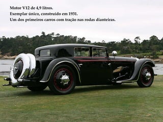 Motor V12 de 4,9 litros. Exemplar único, construído em 1931. Um dos primeiros carros com tração nas rodas dianteiras. 