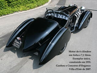 Motor de 6 cilindros
          em linha e 7,1 litros.
             Exemplar único,
          construído em 1931.
Ganhou o Concorso d'Eleganza
          Villa d'Este de 2007.
 