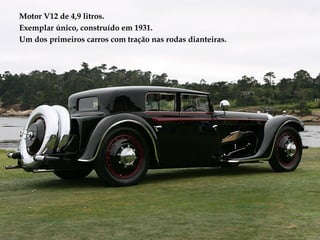 Motor V12 de 4,9 litros.
Exemplar único, construído em 1931.
Um dos primeiros carros com tração nas rodas dianteiras.
 