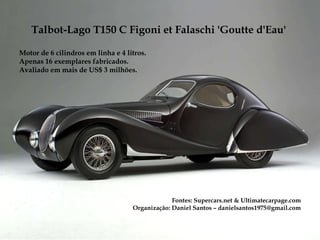 Talbot-Lago T150 C Figoni et Falaschi  'Goutte d'Eau'  Motor de 6 cilindros em linha e 4 litros. Apenas 16 exemplares fabricados. Avaliado em mais de US$ 3 milhões. Fontes: Supercars.net & Ultimatecarpage.com Organização: Daniel Santos – danielsantos1975@gmail.com 