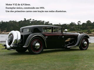 Motor V12 de 4,9 litros. Exemplar único, construído em 1931. Um dos primeiros carros com tração nas rodas dianteiras. 