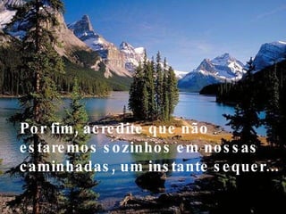 Por fim, acredite que não estaremos sozinhos em nossas caminhadas, um instante sequer... 