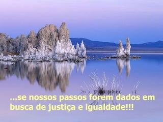 ...se nossos passos forem dados em busca de justiça e igualdade!!!  