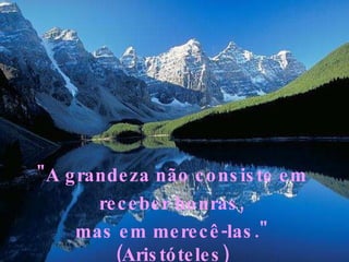 "A grandeza não consiste em  receber honras,  mas em merecê-las."  (Aristóteles)  