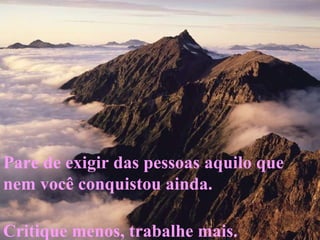 Pare de exigir das pessoas aquilo que nem você conquistou ainda.  Critique menos, trabalhe mais.  