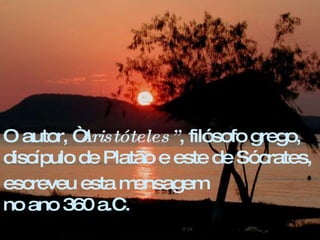 O autor, “ Aristóteles” , filósofo grego, discípulo de Platão e este de Sócrates,  escreveu esta mensagem  no ano 360 a.C.  