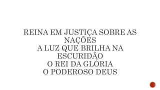 REINA EM JUSTIÇA SOBRE AS
NAÇÕES
A LUZ QUE BRILHA NA
ESCURIDÃO
O REI DA GLÓRIA
O PODEROSO DEUS
 