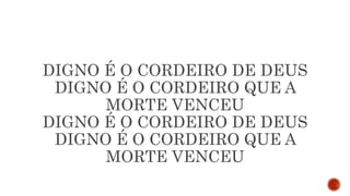DIGNO É O CORDEIRO DE DEUS
DIGNO É O CORDEIRO QUE A
MORTE VENCEU
DIGNO É O CORDEIRO DE DEUS
DIGNO É O CORDEIRO QUE A
MORTE VENCEU
 