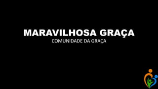 MARAVILHOSA GRAÇA
COMUNIDADE DA GRAÇA
 
