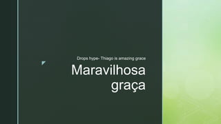 z
Maravilhosa
graça
Drops hype- Thiago is amazing grace
 