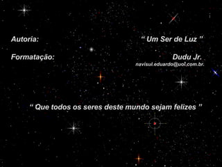 Autoria:  “ Um Ser de Luz ” Formatação:  Dudu Jr. [email_address] “  Que todos os seres deste mundo sejam felizes ” 
