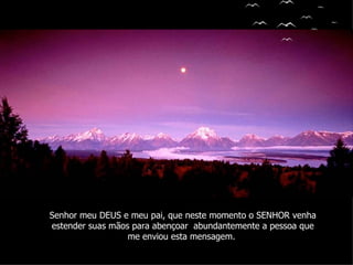 Senhor meu DEUS e meu pai, que neste momento o SENHOR venha estender suas mãos para abençoar  abundantemente a pessoa que me enviou esta mensagem.  