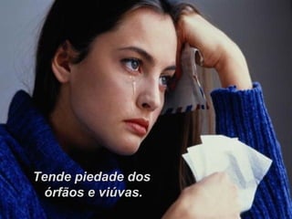Tende piedade dos
 órfãos e viúvas.
 