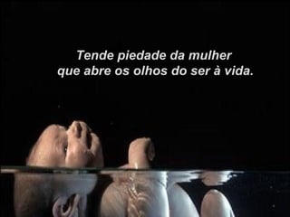 Tende piedade da mulher
que abre os olhos do ser à vida.
 