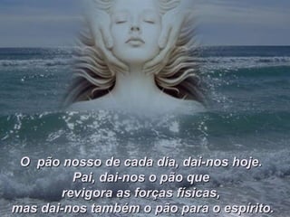 O pão nosso de cada dia, dai-nos hoje.
         Pai, dai-nos o pão que
       revigora as forças físicas,
mas dai-nos também o pão para o espírito.
 