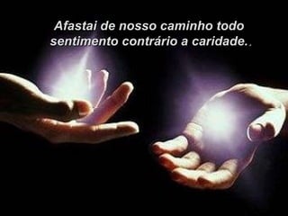 Afastai de nosso caminho todo
sentimento contrário a caridade..
 