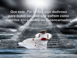 Que este Pai Nosso seja dadivoso
  para todos aqueles que sofrem como
espíritos encarnados ou desencarnados.
 