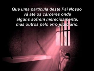 Que uma partícula deste Pai Nosso
     vá até os cárceres onde
  alguns sofrem merecidamente,
 mas outros pelo erro judiciário.
 