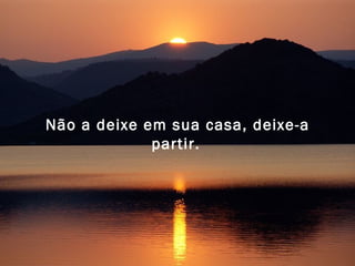 Não a deixe em sua casa, deixe-a partir.   