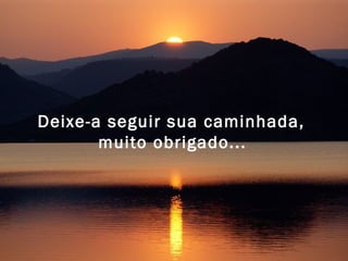 Deixe-a seguir sua caminhada,  muito obrigado...   