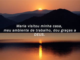 Maria visitou minha casa,  meu ambiente de trabalho, dou graças a DEUS.   