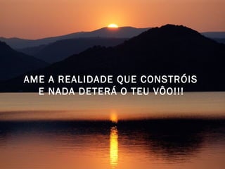 AME A REALIDADE QUE CONSTRÓIS 
E NADA DETERÁ O TEU VÔO!!! 
 