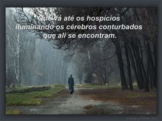 Que vá até os hospícios  iluminando os cérebros conturbados  que ali se encontram. 