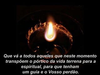 Que vá a todos aqueles que neste momento transpõem o pórtico da vida terrena para a espiritual, para que tenham um guia e o Vosso perdão. 