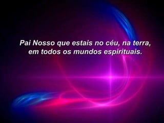Pai Nosso que estais no céu, na terra, em todos os mundos espirituais. 