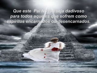 Que este  Pai Nosso seja dadivoso para todos aqueles que sofrem como  espíritos encarnados ou desencarnados. 