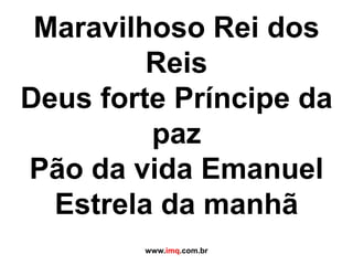 Maravilhoso Rei dos ReisDeus forte Príncipe da pazPão da vida EmanuelEstrela da manhã www.imq.com.br 