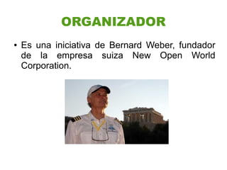 ORGANIZADOR
●   Es una iniciativa de Bernard Weber, fundador
    de la empresa suiza New Open World
    Corporation.
 