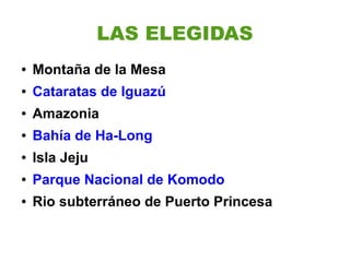 LAS ELEGIDAS
●   Montaña de la Mesa
●   Cataratas de Iguazú
●   Amazonia
●   Bahía de Ha-Long
●   Isla Jeju
●   Parque Nacional de Komodo
●   Rio subterráneo de Puerto Princesa
 
