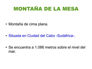 MONTAÑA DE LA MESA

●   Montaña de cima plana.

●   Situada en Ciudad del Cabo -Sudáfrica-.

●   Se encuentra a 1.086 metros sobre el nivel del
    mar.
 