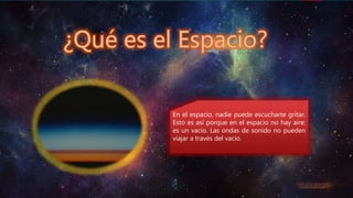 En el espacio, nadie puede escucharte gritar.
Esto es así porque en el espacio no hay aire:
es un vacío. Las ondas de sonido no pueden
viajar a través del vacío.
 