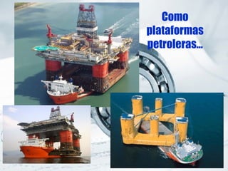 Como
plataformas
petroleras…
 
